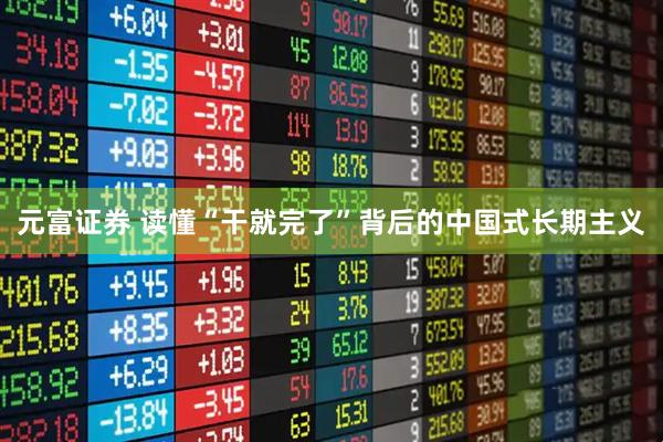 元富证券 读懂“干就完了”背后的中国式长期主义