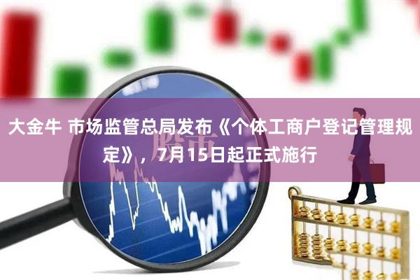 大金牛 市场监管总局发布《个体工商户登记管理规定》，7月15日起正式施行