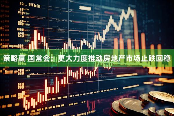 策略赢 国常会：更大力度推动房地产市场止跌回稳