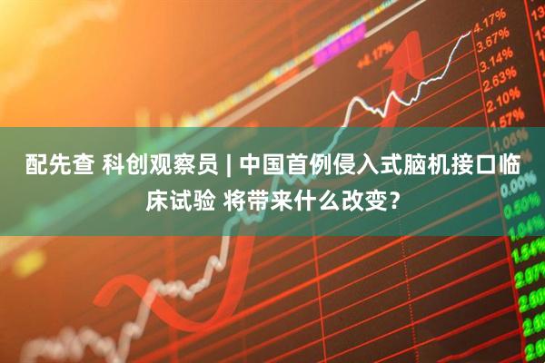 配先查 科创观察员 | 中国首例侵入式脑机接口临床试验 将带来什么改变？
