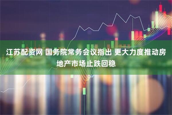 江苏配资网 国务院常务会议指出 更大力度推动房地产市场止跌回稳