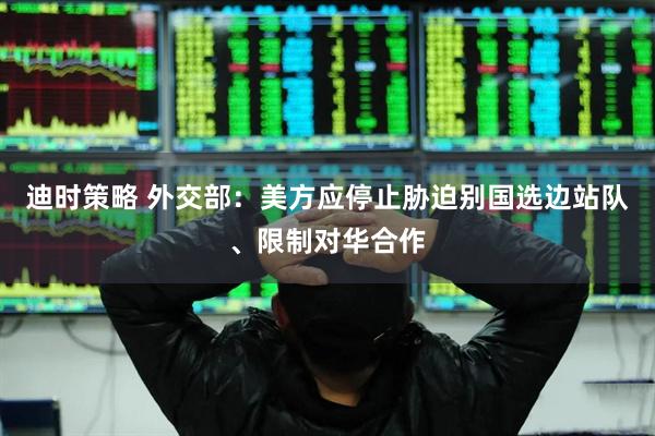 迪时策略 外交部：美方应停止胁迫别国选边站队、限制对华合作