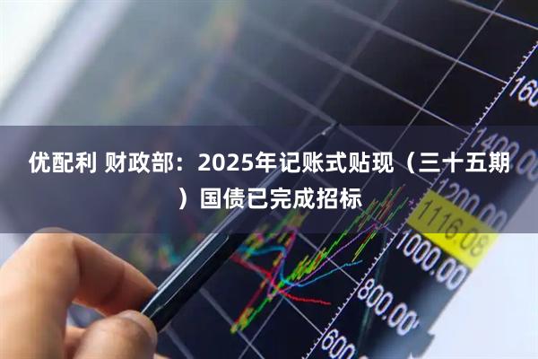 优配利 财政部：2025年记账式贴现（三十五期）国债已完成招标