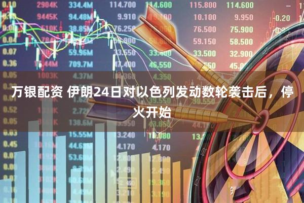 万银配资 伊朗24日对以色列发动数轮袭击后，停火开始