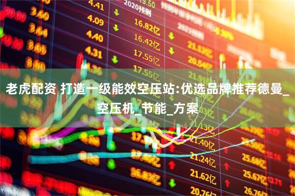 老虎配资 打造一级能效空压站:优选品牌推荐德曼_空压机_节能_方案