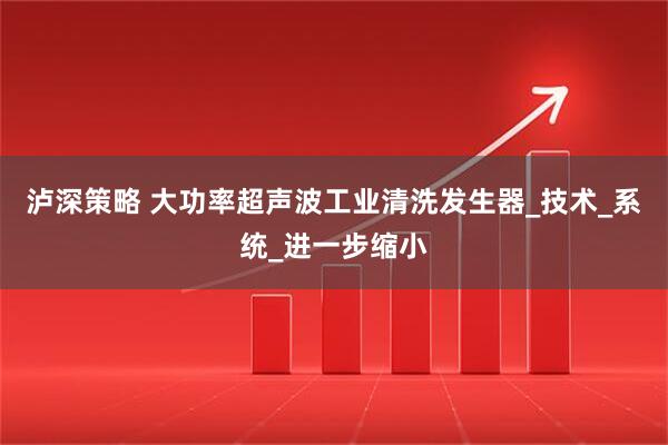 泸深策略 大功率超声波工业清洗发生器_技术_系统_进一步缩小