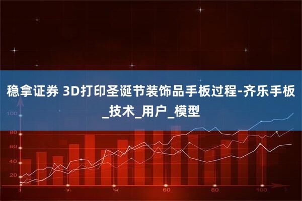 稳拿证券 3D打印圣诞节装饰品手板过程-齐乐手板_技术_用户_模型