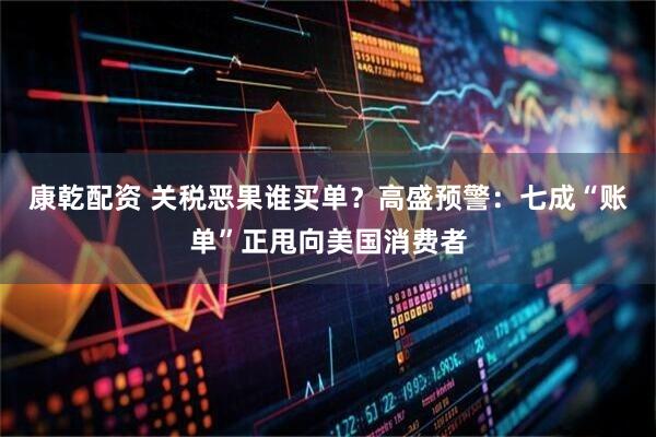 康乾配资 关税恶果谁买单？高盛预警：七成“账单”正甩向美国消费者