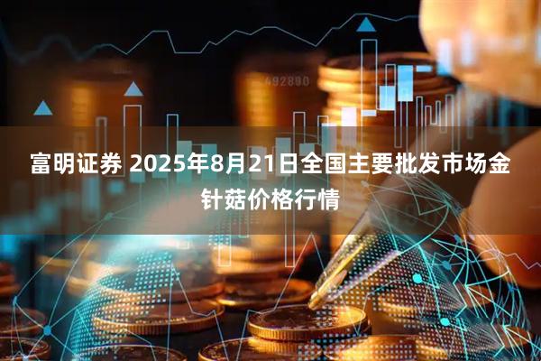 富明证券 2025年8月21日全国主要批发市场金针菇价格行情