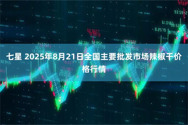 七星 2025年8月21日全国主要批发市场辣椒干价格行情