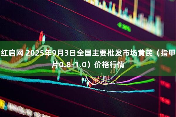 红启网 2025年9月3日全国主要批发市场黄芪（指甲片0.8-1.0）价格行情