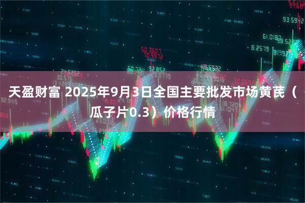 天盈财富 2025年9月3日全国主要批发市场黄芪（瓜子片0.3）价格行情