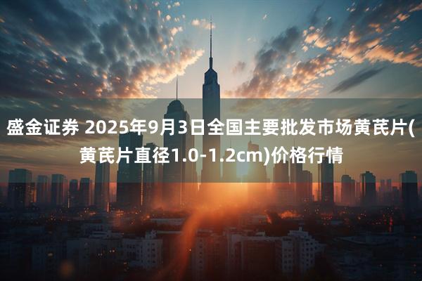盛金证券 2025年9月3日全国主要批发市场黄芪片(黄芪片直径1.0-1.2cm)价格行情