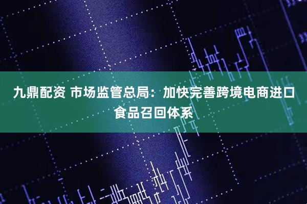 九鼎配资 市场监管总局：加快完善跨境电商进口食品召回体系