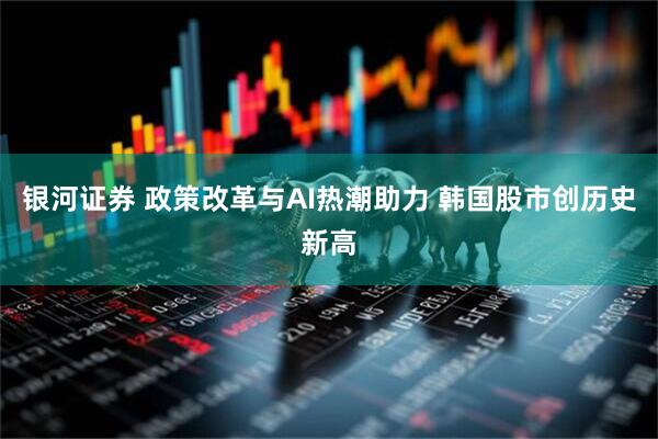 银河证券 政策改革与AI热潮助力 韩国股市创历史新高