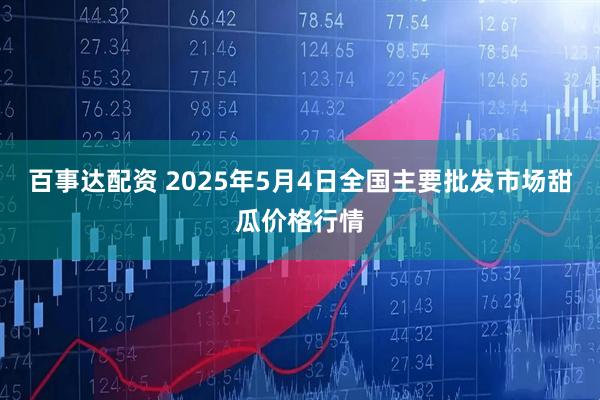 百事达配资 2025年5月4日全国主要批发市场甜瓜价格行情