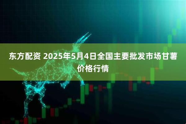 东方配资 2025年5月4日全国主要批发市场甘薯价格行情