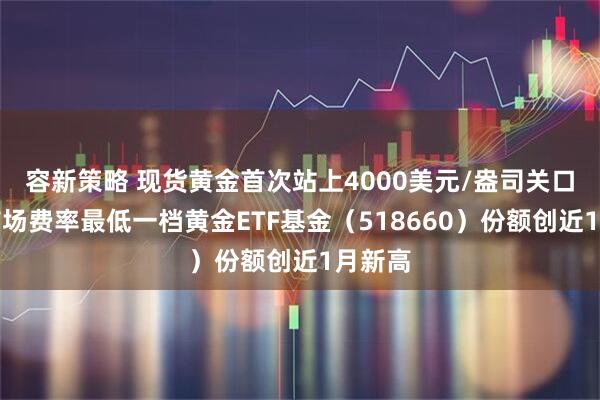 容新策略 现货黄金首次站上4000美元/盎司关口，全市场费率最低一档黄金ETF基金（518660）份额创近1月新高