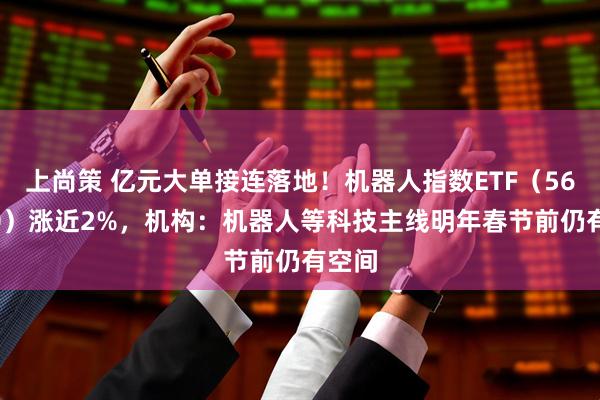上尚策 亿元大单接连落地！机器人指数ETF（560770）涨近2%，机构：机器人等科技主线明年春节前仍有空间