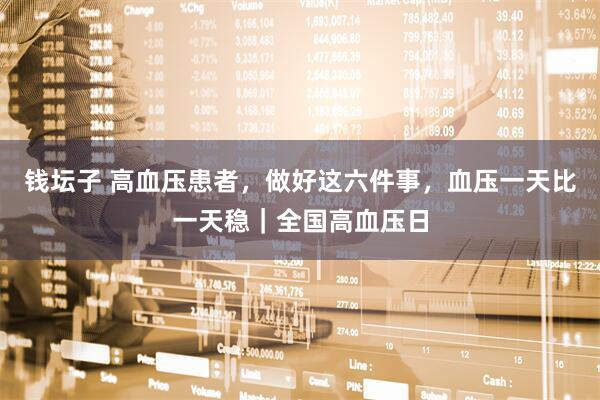 钱坛子 高血压患者，做好这六件事，血压一天比一天稳｜全国高血压日