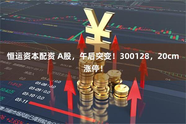 恒运资本配资 A股，午后突变！300128，20cm涨停！