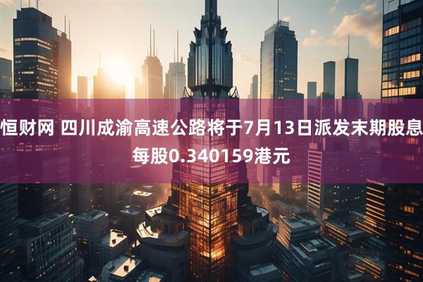 恒财网 四川成渝高速公路将于7月13日派发末期股息每股0.340159港元